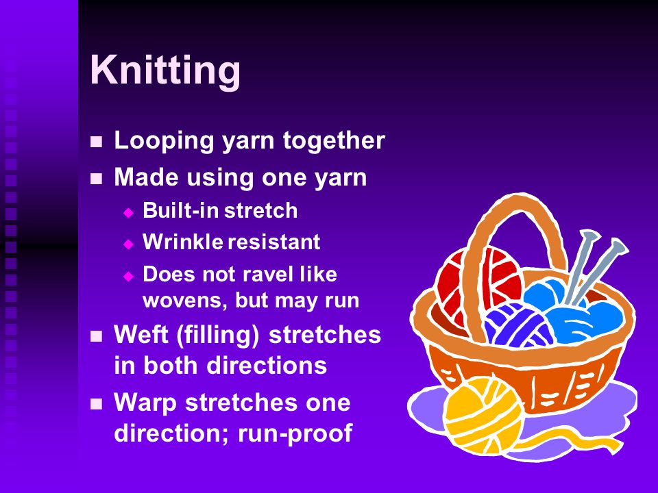 Knitting Looping yarn together Made using one yarn   Built-in stretch   Wrinkle resistant   Does not ravel like wovens, but may run Weft (filling) stretches in both directions Warp stretches one direction; run-proof