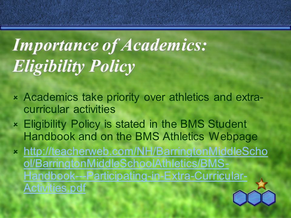 Importance of Academics: Eligibility Policy  Academics take priority over athletics and extra- curricular activities  Eligibility Policy is stated in the BMS Student Handbook and on the BMS Athletics Webpage    ol/BarringtonMiddleSchoolAthletics/BMS- Handbook---Participating-in-Extra-Curricular- Activities.pdf   ol/BarringtonMiddleSchoolAthletics/BMS- Handbook---Participating-in-Extra-Curricular- Activities.pdf