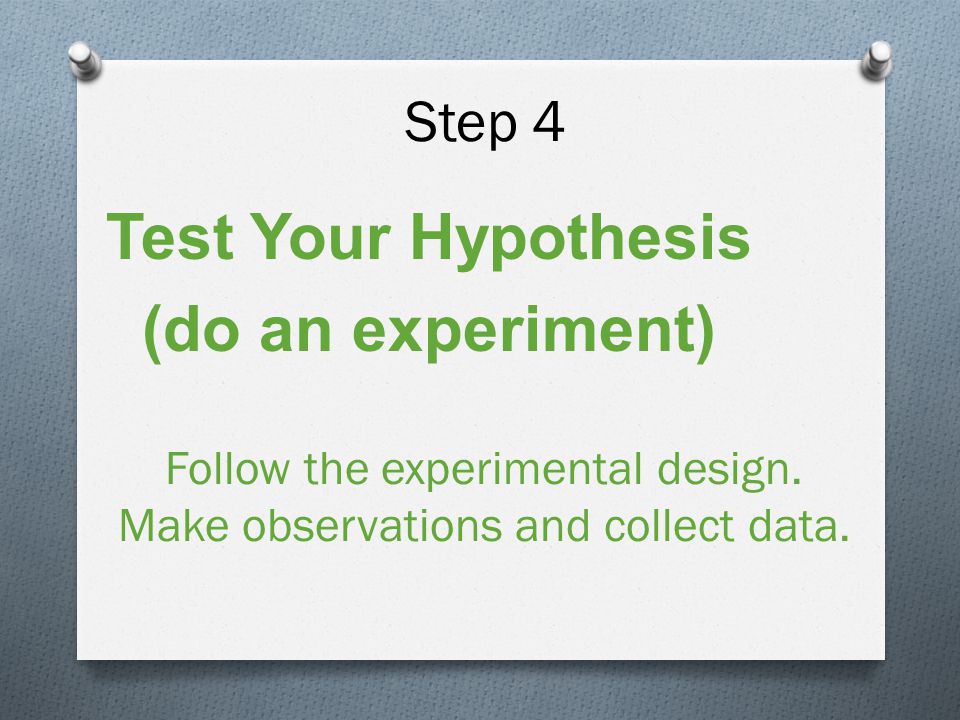 Step 4 Test Your Hypothesis (do an experiment) Follow the experimental design.
