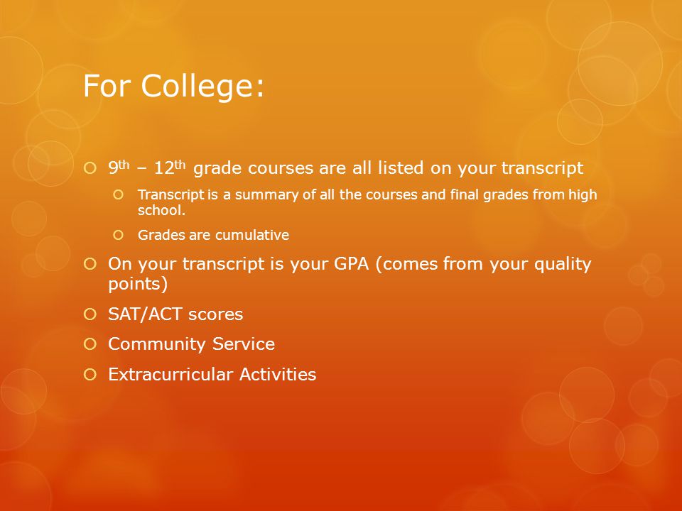 For College:  9 th – 12 th grade courses are all listed on your transcript  Transcript is a summary of all the courses and final grades from high school.