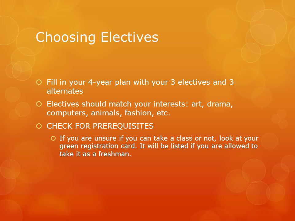 Choosing Electives  Fill in your 4-year plan with your 3 electives and 3 alternates  Electives should match your interests: art, drama, computers, animals, fashion, etc.