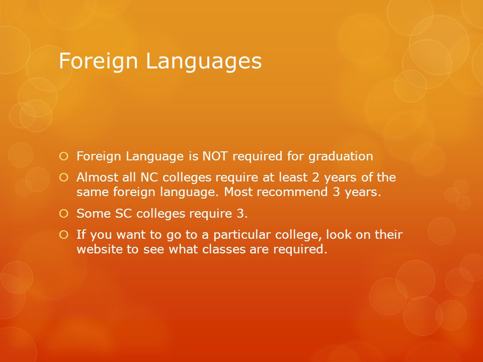 Foreign Languages  Foreign Language is NOT required for graduation  Almost all NC colleges require at least 2 years of the same foreign language.