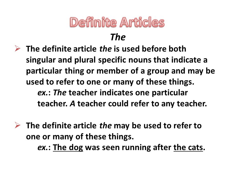 The  The definite article the is used before both singular and plural specific nouns that indicate a particular thing or member of a group and may be used to refer to one or many of these things.