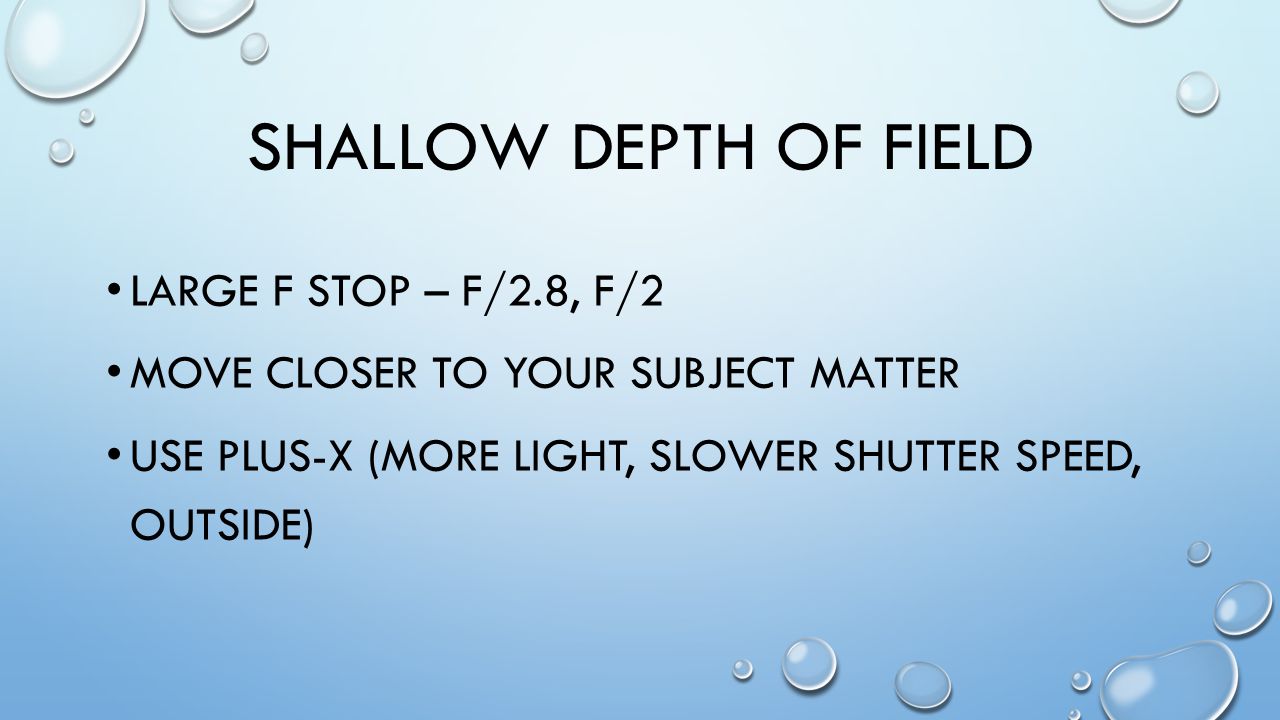 SHALLOW DEPTH OF FIELD LARGE F STOP – F/2.8, F/2 MOVE CLOSER TO YOUR SUBJECT MATTER USE PLUS-X (MORE LIGHT, SLOWER SHUTTER SPEED, OUTSIDE)