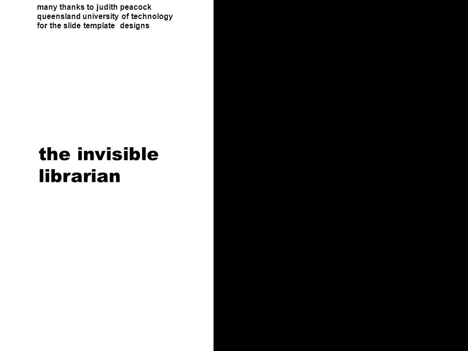 many thanks to judith peacock queensland university of technology for the slide template designs the invisible librarian