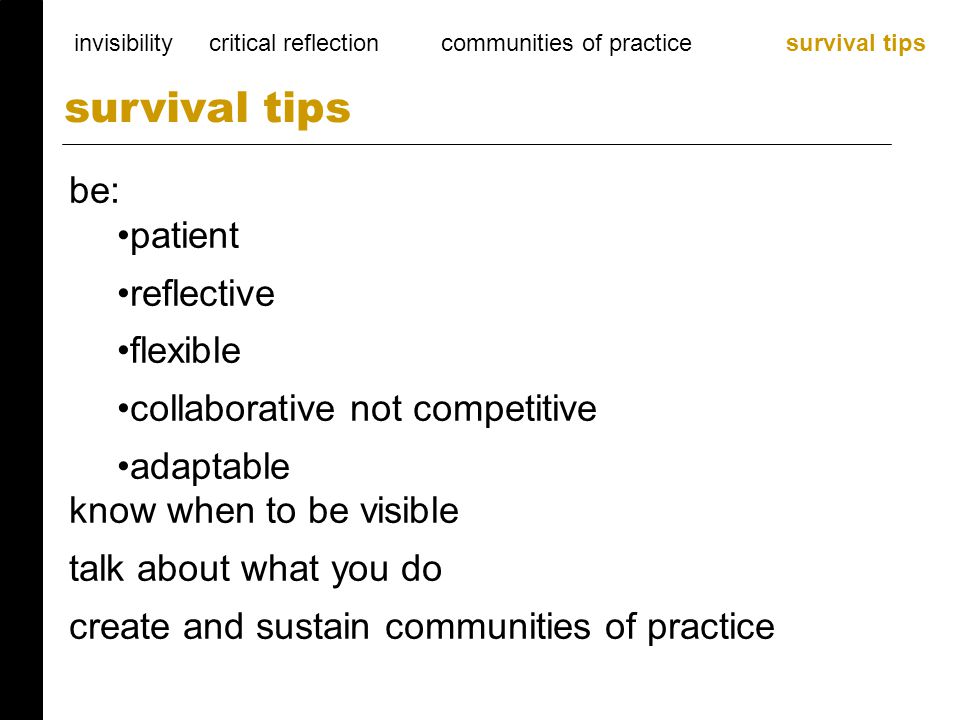 be: patient reflective flexible collaborative not competitive adaptable know when to be visible talk about what you do create and sustain communities of practice survival tips invisibility critical reflection communities of practice survival tips