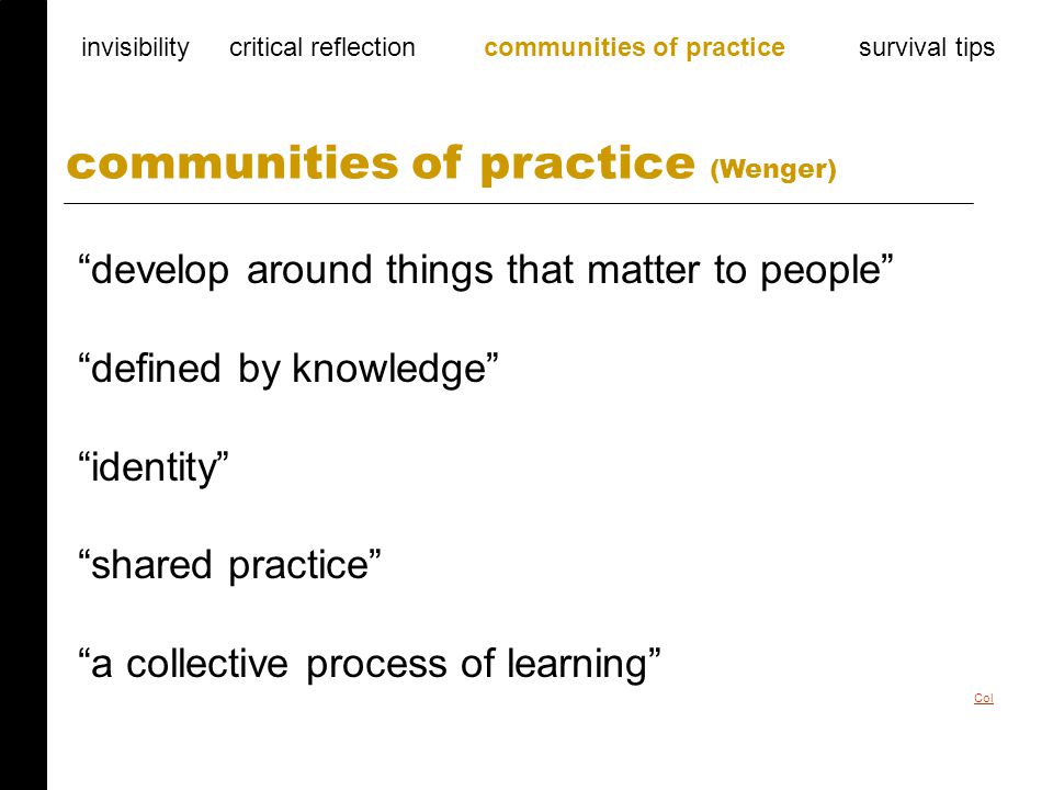develop around things that matter to people defined by knowledge identity shared practice a collective process of learning communities of practice (Wenger) invisibility critical reflection communities of practice survival tips Col