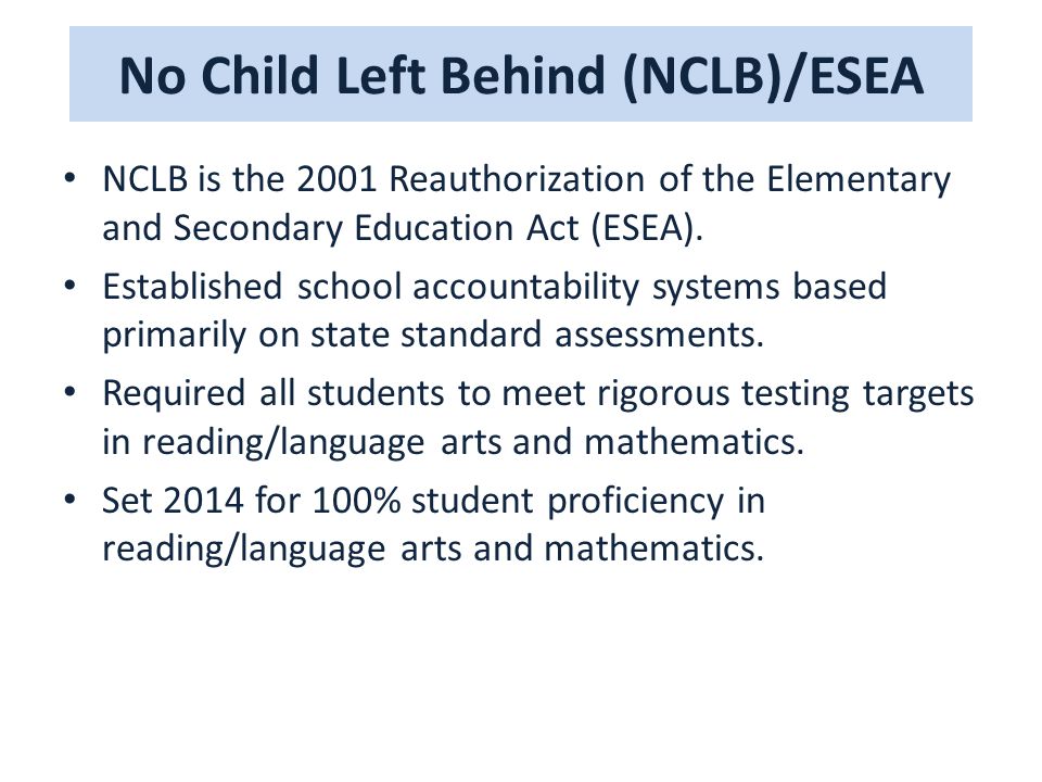 No Child Left Behind (NCLB)/ESEA NCLB is the 2001 Reauthorization of the Elementary and Secondary Education Act (ESEA).