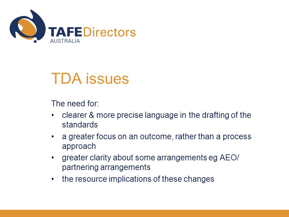 The need for: clearer & more precise language in the drafting of the standards a greater focus on an outcome, rather than a process approach greater clarity about some arrangements eg AEO/ partnering arrangements the resource implications of these changes TDA issues