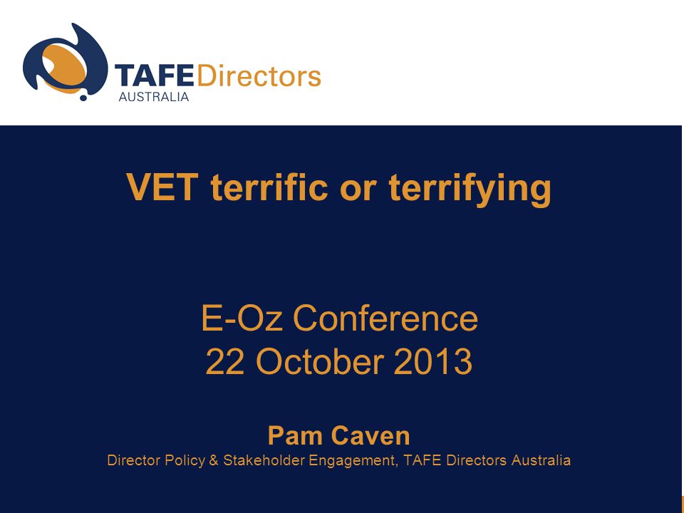 VET terrific or terrifying E-Oz Conference 22 October 2013 Pam Caven Director Policy & Stakeholder Engagement, TAFE Directors Australia