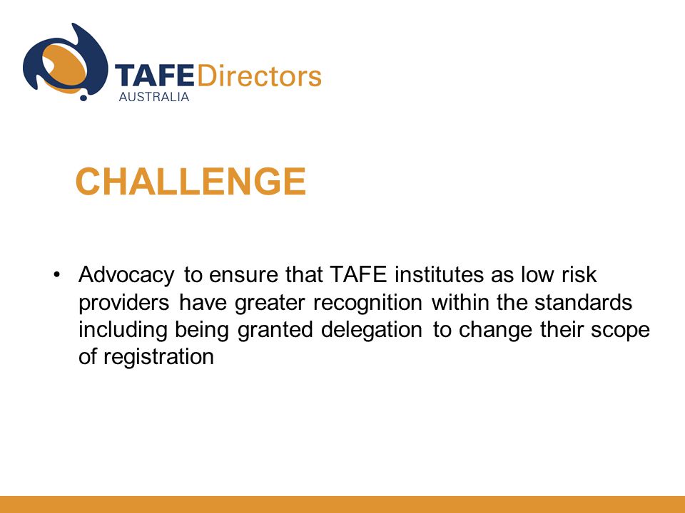 Advocacy to ensure that TAFE institutes as low risk providers have greater recognition within the standards including being granted delegation to change their scope of registration CHALLENGE