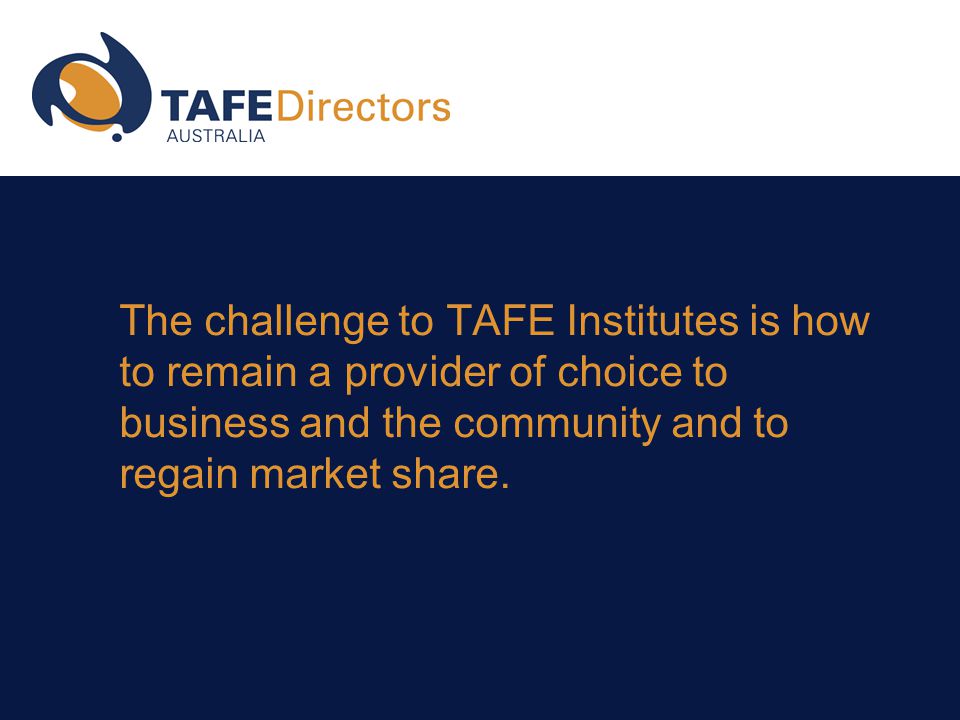 The challenge to TAFE Institutes is how to remain a provider of choice to business and the community and to regain market share.