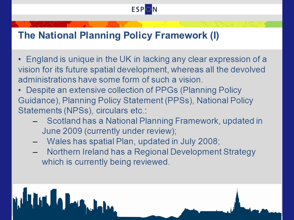The National Planning Policy Framework (I) England is unique in the UK in lacking any clear expression of a vision for its future spatial development, whereas all the devolved administrations have some form of such a vision.