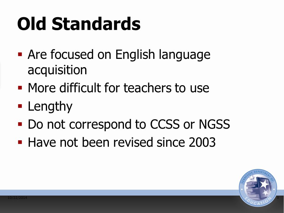Old Standards  Are focused on English language acquisition  More difficult for teachers to use  Lengthy  Do not correspond to CCSS or NGSS  Have not been revised since /22/20143