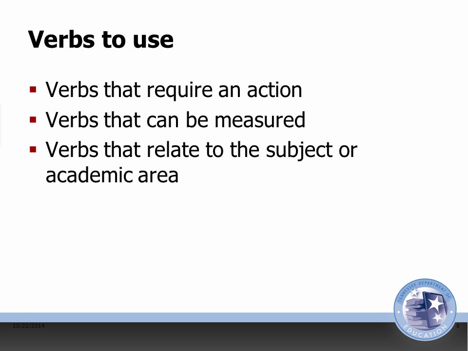 Verbs to use  Verbs that require an action  Verbs that can be measured  Verbs that relate to the subject or academic area 10/22/20148