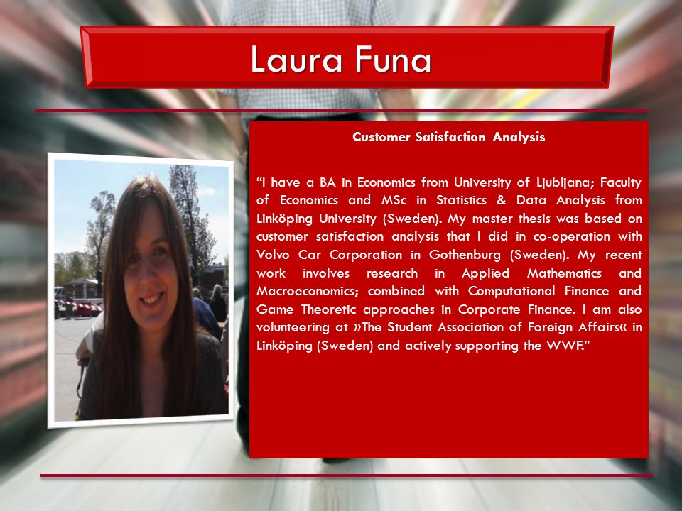 Laura Funa Customer Satisfaction Analysis I have a BA in Economics from University of Ljubljana; Faculty of Economics and MSc in Statistics & Data Analysis from Linköping University (Sweden).