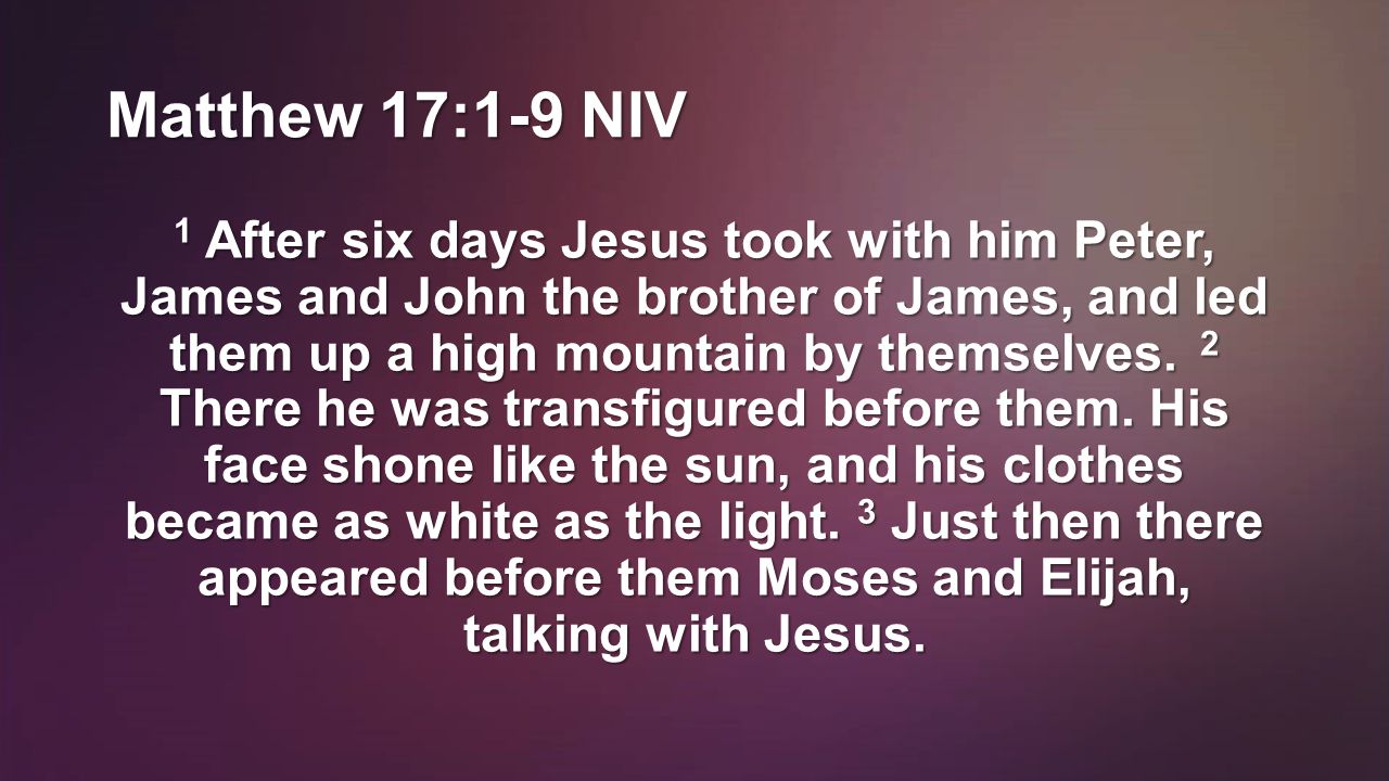 Matthew 17:1-9 NIV 1 After six days Jesus took with him Peter, James and John the brother of James, and led them up a high mountain by themselves.