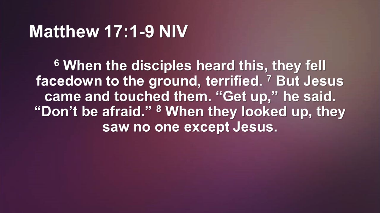 Matthew 17:1-9 NIV 6 When the disciples heard this, they fell facedown to the ground, terrified.
