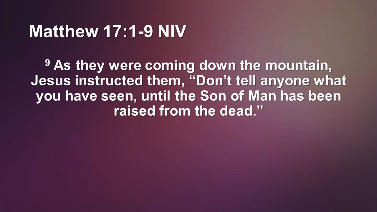 Matthew 17:1-9 NIV 9 As they were coming down the mountain, Jesus instructed them, Don’t tell anyone what you have seen, until the Son of Man has been raised from the dead.