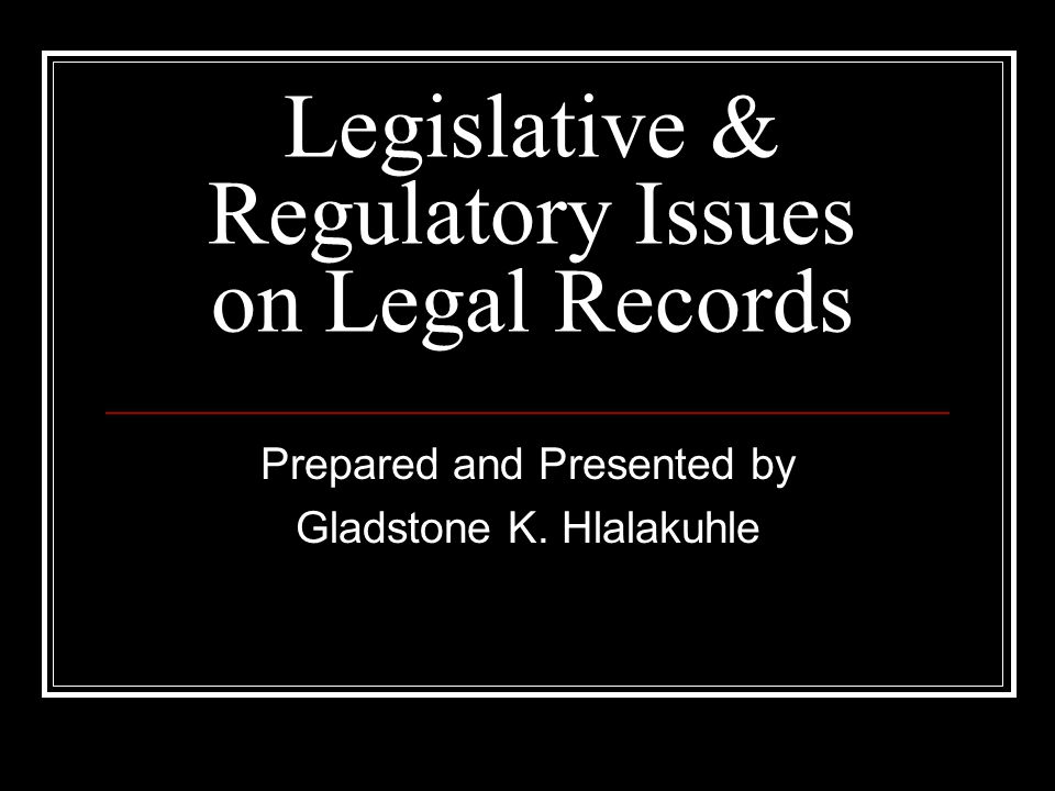 Legislative & Regulatory Issues on Legal Records Prepared and Presented by Gladstone K. Hlalakuhle