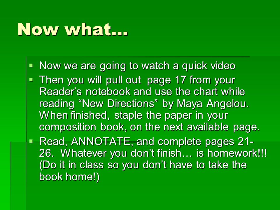 Now what…  Now we are going to watch a quick video  Then you will pull out page 17 from your Reader’s notebook and use the chart while reading New Directions by Maya Angelou.
