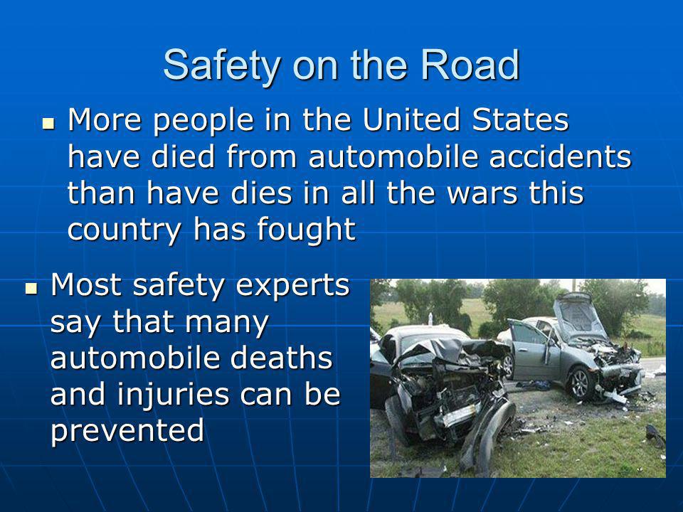 Safety on the Road More people in the United States have died from automobile accidents than have dies in all the wars this country has fought More people in the United States have died from automobile accidents than have dies in all the wars this country has fought Most safety experts say that many automobile deaths and injuries can be prevented Most safety experts say that many automobile deaths and injuries can be prevented