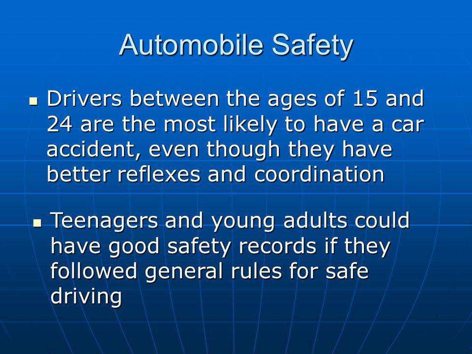 Automobile Safety Drivers between the ages of 15 and 24 are the most likely to have a car accident, even though they have better reflexes and coordination Drivers between the ages of 15 and 24 are the most likely to have a car accident, even though they have better reflexes and coordination Teenagers and young adults could have good safety records if they followed general rules for safe driving Teenagers and young adults could have good safety records if they followed general rules for safe driving