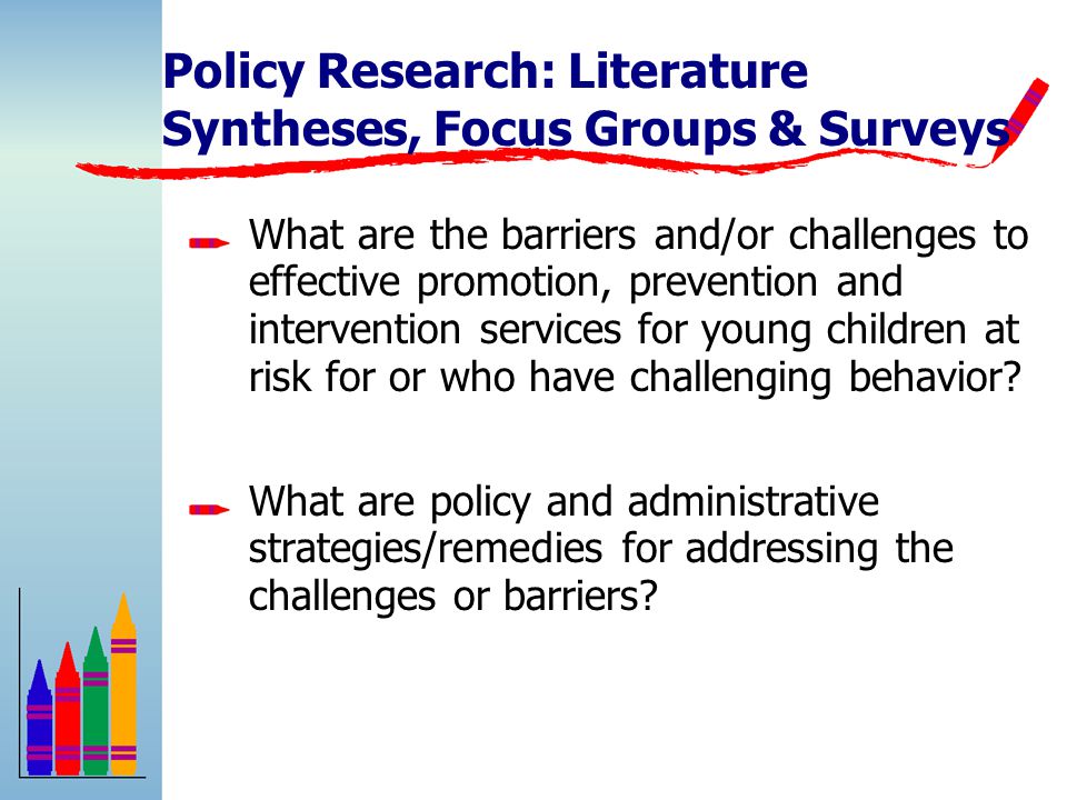 Policy Research: Literature Syntheses, Focus Groups & Surveys What are the barriers and/or challenges to effective promotion, prevention and intervention services for young children at risk for or who have challenging behavior.