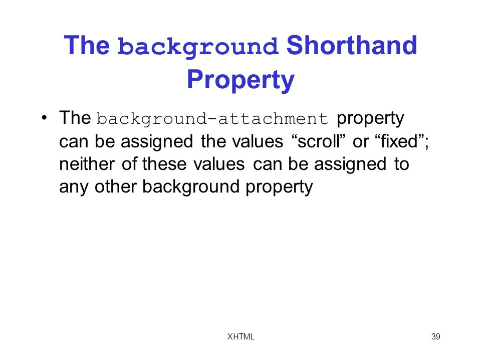 XHTML39 The background Shorthand Property The background-attachment property can be assigned the values scroll or fixed ; neither of these values can be assigned to any other background property
