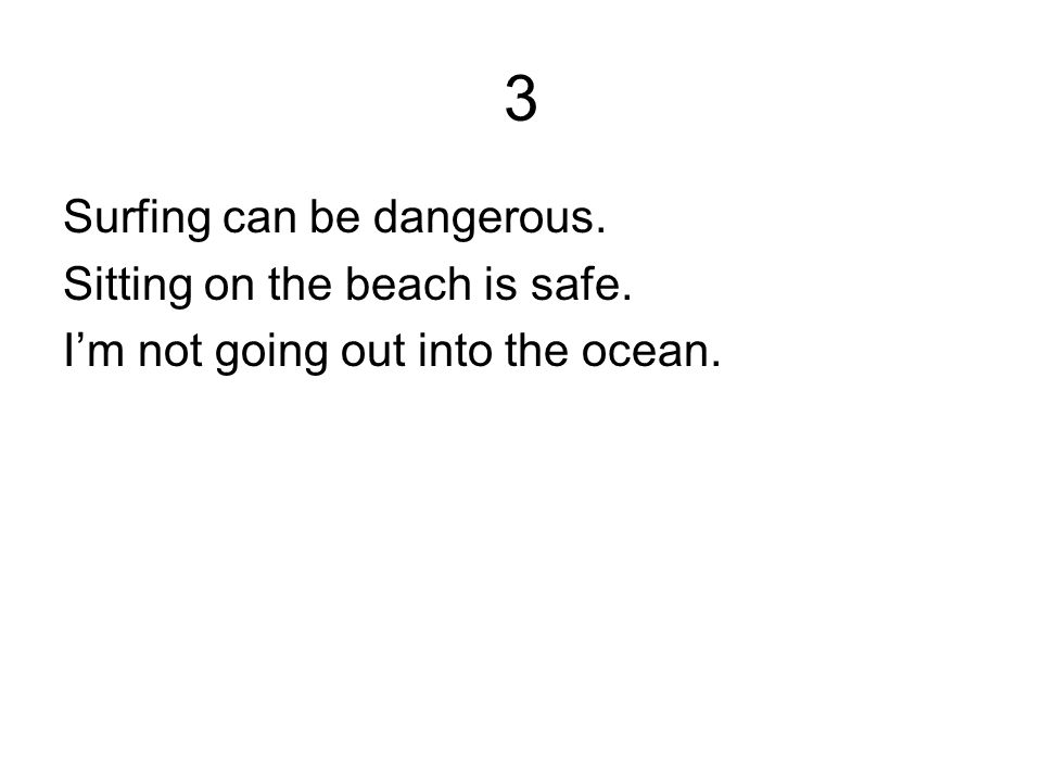 3 Surfing can be dangerous. Sitting on the beach is safe. I’m not going out into the ocean.