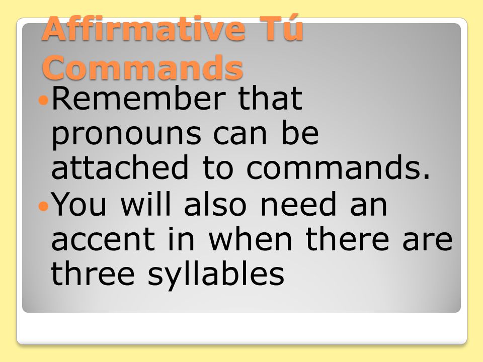 Affirmative Tú Commands Hacer, Ser, and Ir have irregular tú command forms that must be memorized: haz, sé, ve