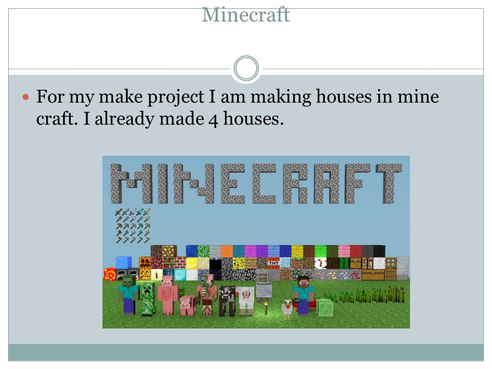 Minecraft For my make project I am making houses in mine craft. I already made 4 houses.