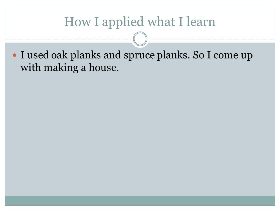 How I applied what I learn I used oak planks and spruce planks. So I come up with making a house.