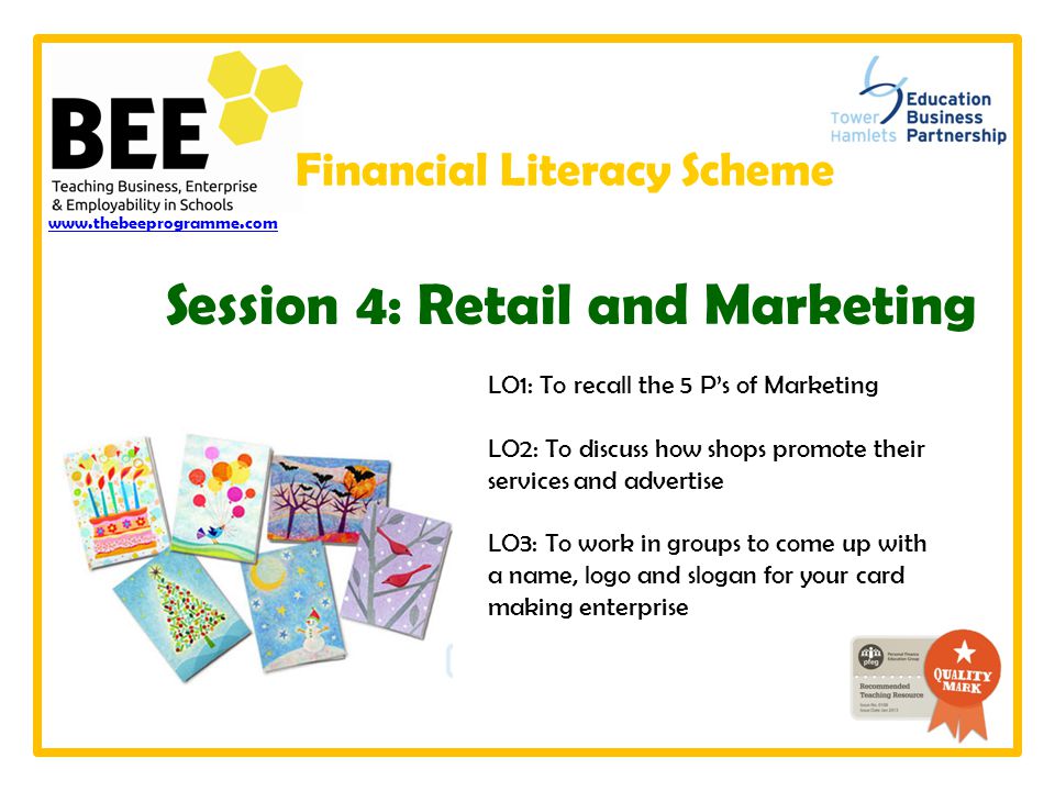 LO1: To recall the 5 P’s of Marketing LO2: To discuss how shops promote their services and advertise LO3: To work in groups to come up with a name, logo and slogan for your card making enterprise   Session 4: Retail and Marketing Financial Literacy Scheme