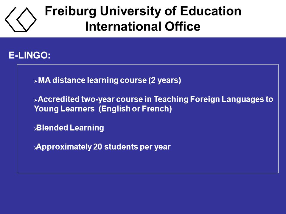Freiburg University of Education International Office E-LINGO:  MA distance learning course (2 years)  Accredited two-year course in Teaching Foreign Languages to Young Learners (English or French)  Blended Learning  Approximately 20 students per year