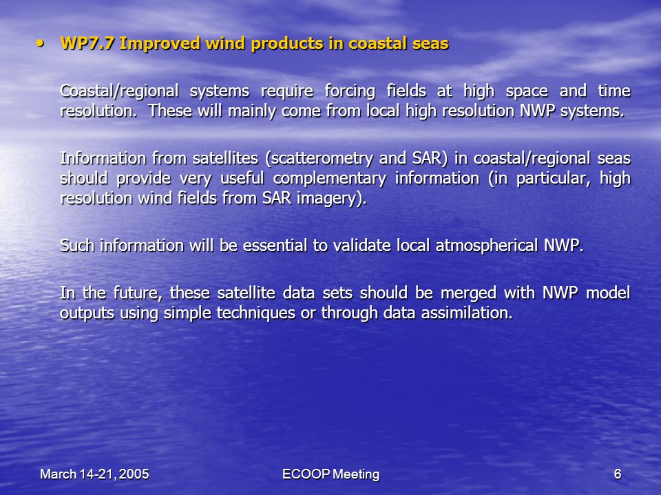 March 14-21, 2005ECOOP Meeting6 WP7.7 Improved wind products in coastal seas WP7.7 Improved wind products in coastal seas Coastal/regional systems require forcing fields at high space and time resolution.