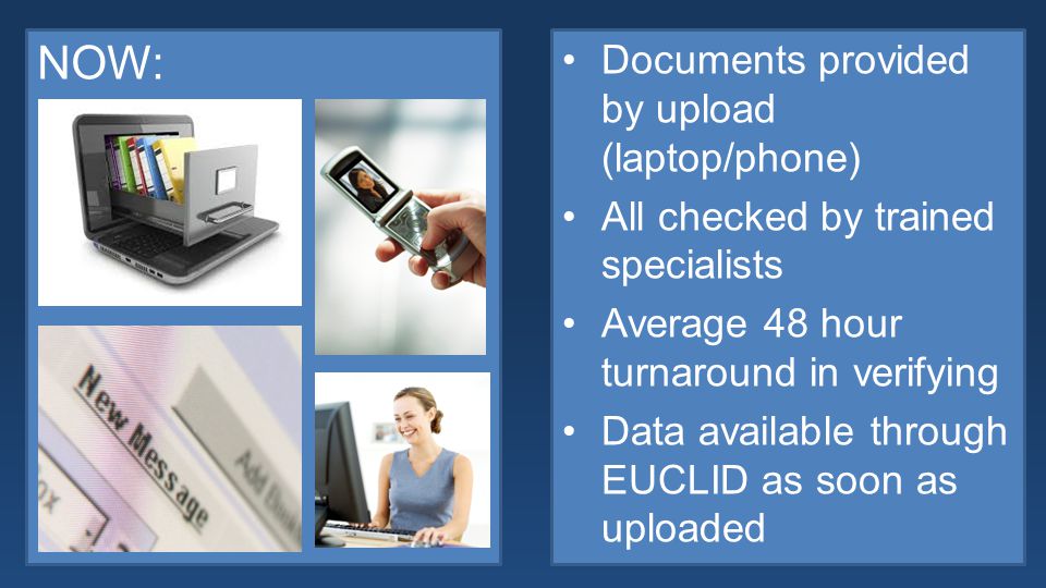 NOW: Documents provided by upload (laptop/phone) All checked by trained specialists Average 48 hour turnaround in verifying Data available through EUCLID as soon as uploaded