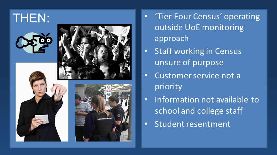 THEN: ‘Tier Four Census’ operating outside UoE monitoring approach Staff working in Census unsure of purpose Customer service not a priority Information not available to school and college staff Student resentment