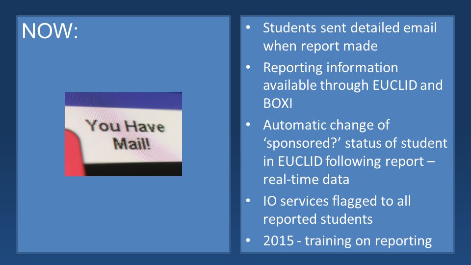 NOW: Students sent detailed  when report made Reporting information available through EUCLID and BOXI Automatic change of ‘sponsored ’ status of student in EUCLID following report – real-time data IO services flagged to all reported students training on reporting