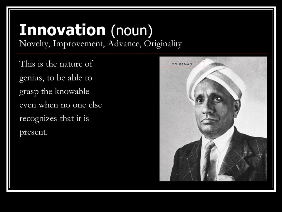 Innovation (noun) Novelty, Improvement, Advance, Originality This is the nature of genius, to be able to grasp the knowable even when no one else recognizes that it is present.