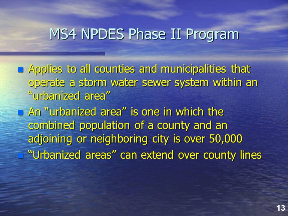 13 MS4 NPDES Phase II Program n Applies to all counties and municipalities that operate a storm water sewer system within an urbanized area n An urbanized area is one in which the combined population of a county and an adjoining or neighboring city is over 50,000 n Urbanized areas can extend over county lines