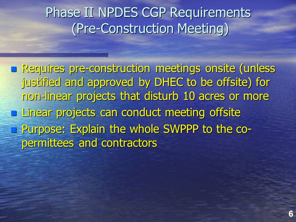 6 Phase II NPDES CGP Requirements (Pre-Construction Meeting) n Requires pre-construction meetings onsite (unless justified and approved by DHEC to be offsite) for non-linear projects that disturb 10 acres or more n Linear projects can conduct meeting offsite n Purpose: Explain the whole SWPPP to the co- permittees and contractors
