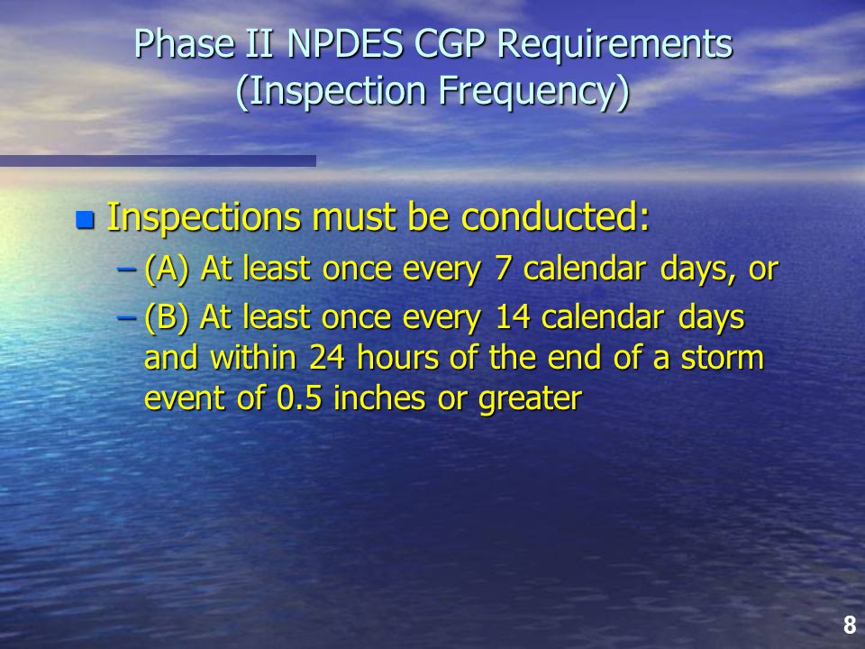 8 Phase II NPDES CGP Requirements (Inspection Frequency) n Inspections must be conducted: –(A) At least once every 7 calendar days, or –(B) At least once every 14 calendar days and within 24 hours of the end of a storm event of 0.5 inches or greater