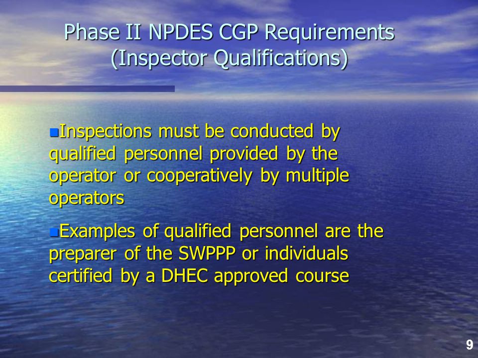 9 Phase II NPDES CGP Requirements (Inspector Qualifications) n Inspections must be conducted by qualified personnel provided by the operator or cooperatively by multiple operators n Examples of qualified personnel are the preparer of the SWPPP or individuals certified by a DHEC approved course
