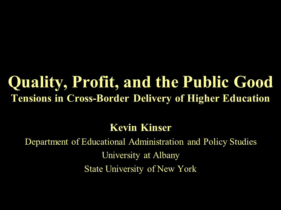 Quality, Profit, and the Public Good Tensions in Cross-Border Delivery of Higher Education Kevin Kinser Department of Educational Administration and Policy Studies University at Albany State University of New York
