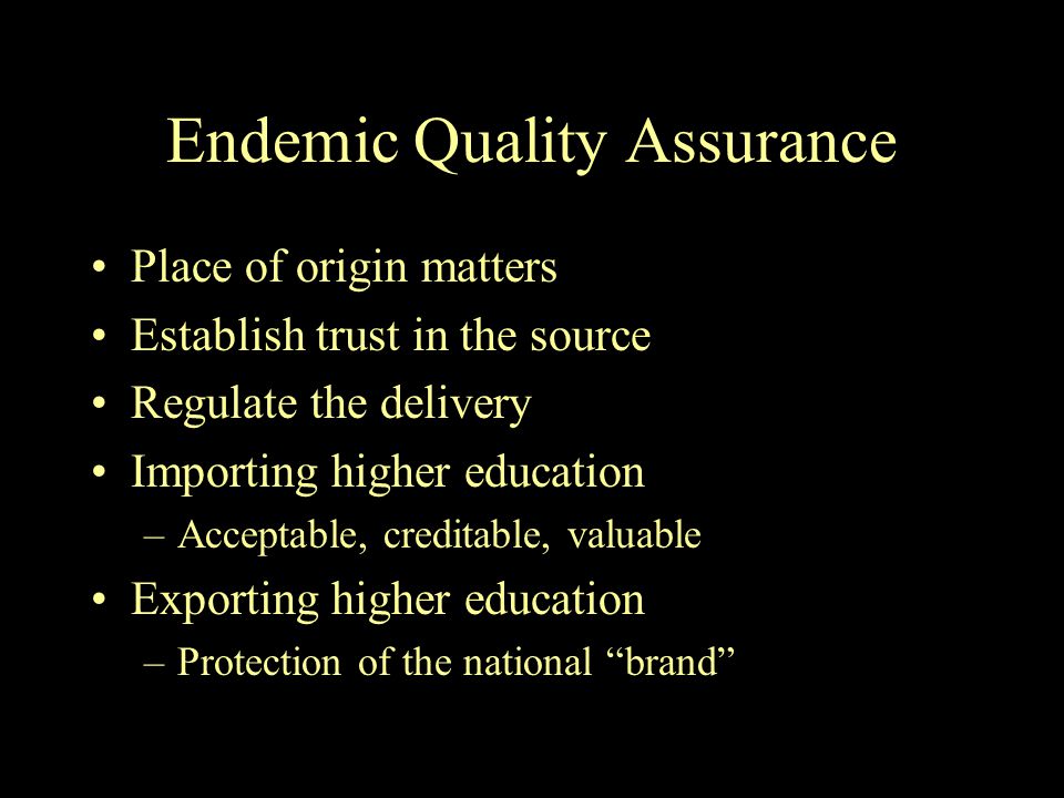 Endemic Quality Assurance Place of origin matters Establish trust in the source Regulate the delivery Importing higher education –Acceptable, creditable, valuable Exporting higher education –Protection of the national brand