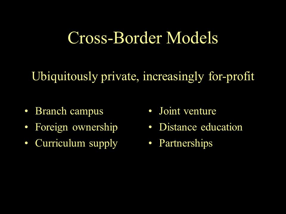 Cross-Border Models Branch campus Foreign ownership Curriculum supply Joint venture Distance education Partnerships Ubiquitously private, increasingly for-profit