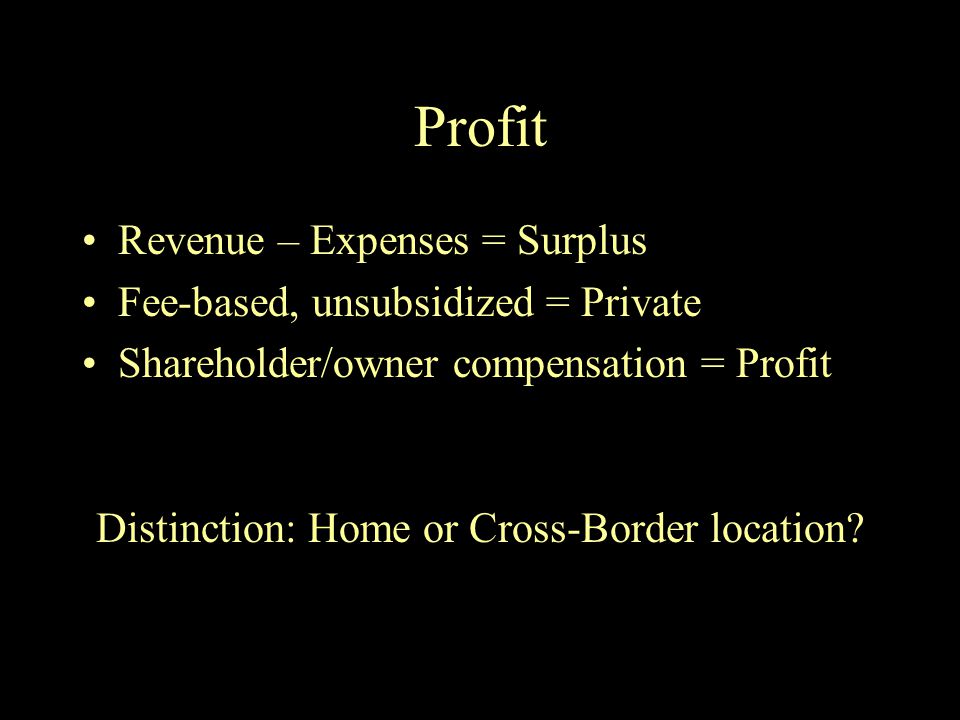Profit Revenue – Expenses = Surplus Fee-based, unsubsidized = Private Shareholder/owner compensation = Profit Distinction: Home or Cross-Border location