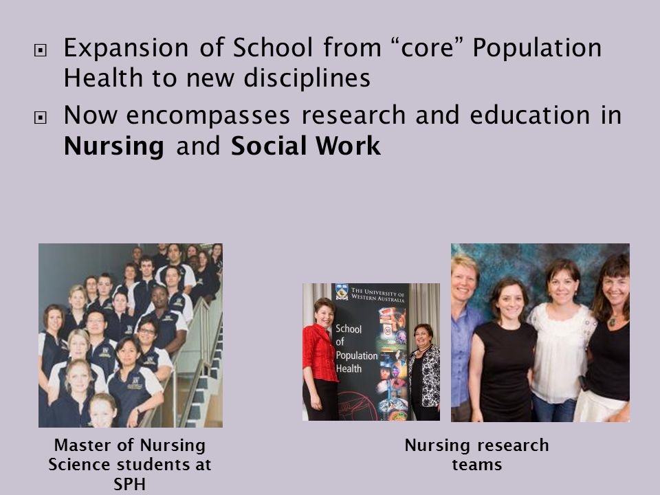  Expansion of School from core Population Health to new disciplines  Now encompasses research and education in Nursing and Social Work Master of Nursing Science students at SPH Nursing research teams