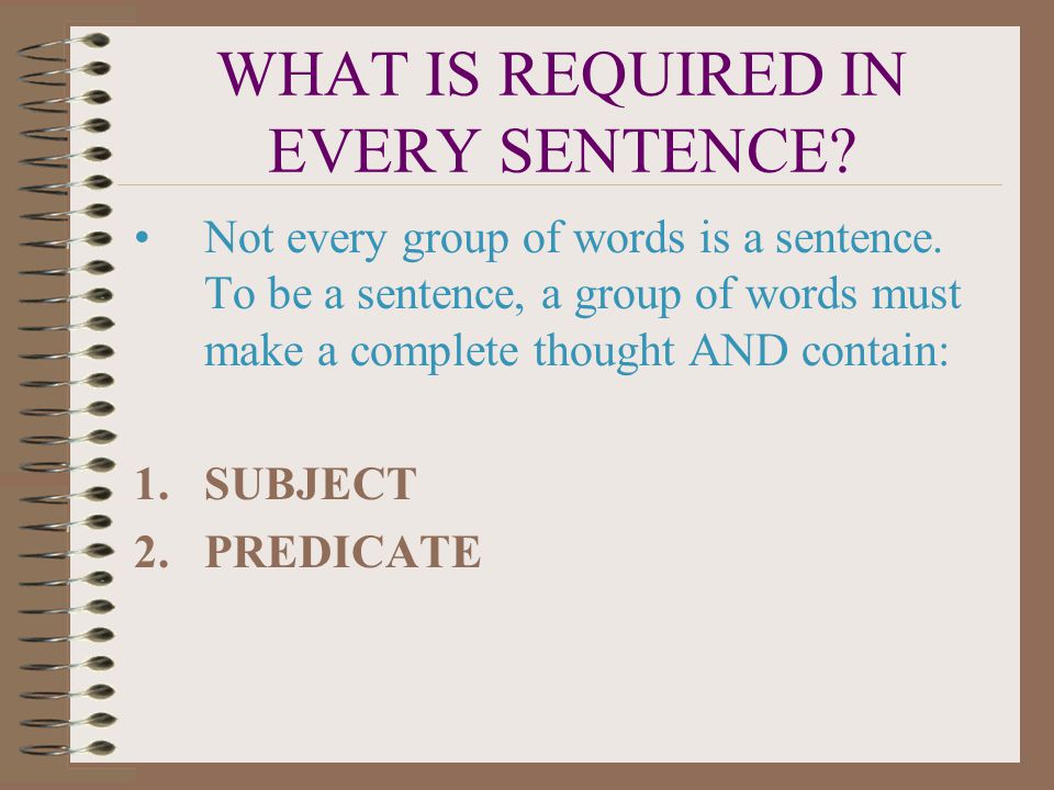 WHAT IS A SENTENCE. TODAY’S LESSON WILL EXPLAIN: 1.WHAT IS REQUIRED IN EVERY SENTENCE.